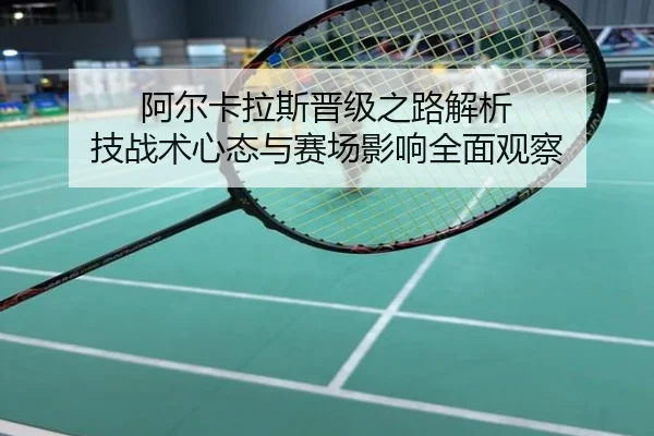 阿尔卡拉斯晋级之路解析 技战术心态与赛场影响全面观察