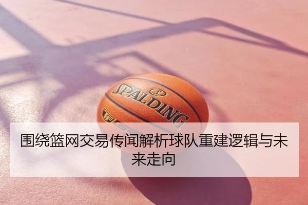 围绕篮网交易传闻解析球队重建逻辑与未来走向