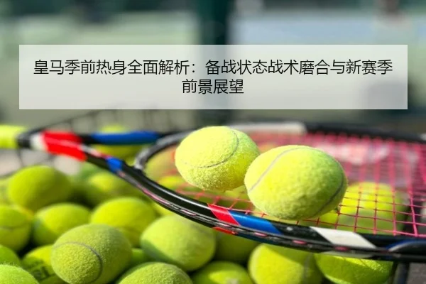 皇马季前热身全面解析：备战状态战术磨合与新赛季前景展望