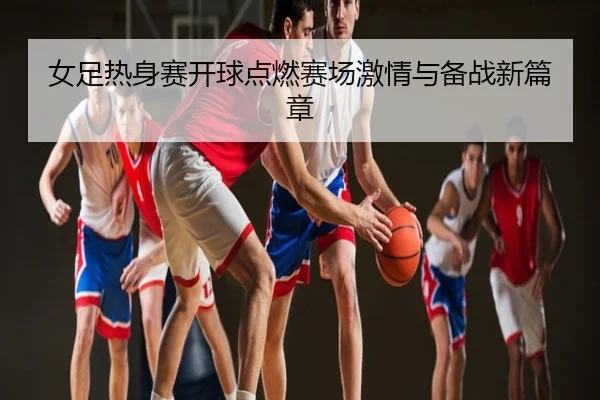 女足热身赛开球点燃赛场激情与备战新篇章