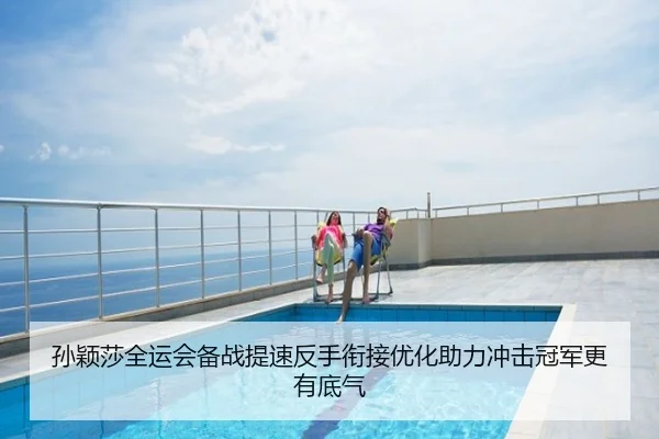 孙颖莎全运会备战提速反手衔接优化助力冲击冠军更有底气
