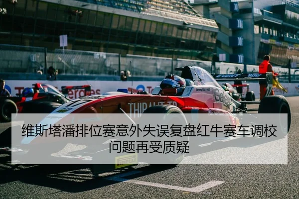 维斯塔潘排位赛意外失误复盘红牛赛车调校问题再受质疑