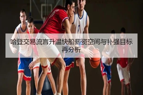 哈登交易流言升温快船薪资空间与补强目标再分析