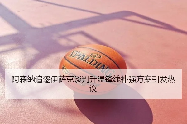 阿森纳追逐伊萨克谈判升温锋线补强方案引发热议