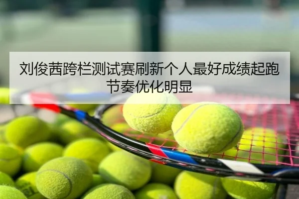 刘俊茜跨栏测试赛刷新个人最好成绩起跑节奏优化明显