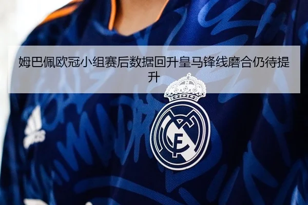 姆巴佩欧冠小组赛后数据回升皇马锋线磨合仍待提升