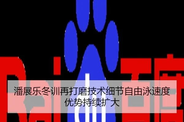 潘展乐冬训再打磨技术细节自由泳速度优势持续扩大