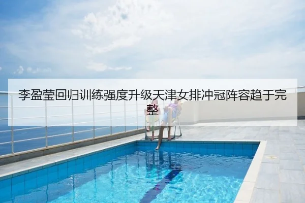 李盈莹回归训练强度升级天津女排冲冠阵容趋于完整