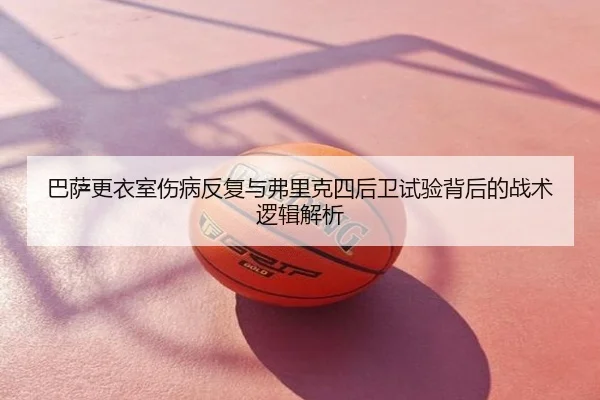 巴萨更衣室伤病反复与弗里克四后卫试验背后的战术逻辑解析