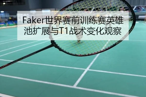 Faker世界赛前训练赛英雄池扩展与T1战术变化观察